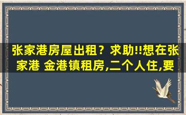 张家港房屋出租？求助!!想在张家港 金港镇租房,二个人住,要求精装修,家电齐全